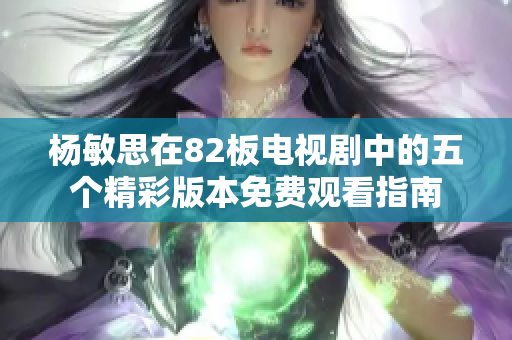 杨敏思在82板电视剧中的五个精彩版本免费观看指南