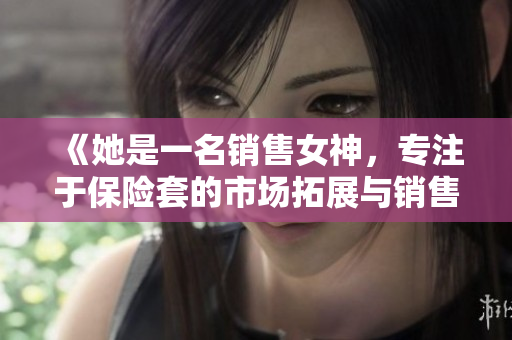 《她是一名销售女神，专注于保险套的市场拓展与销售策略》