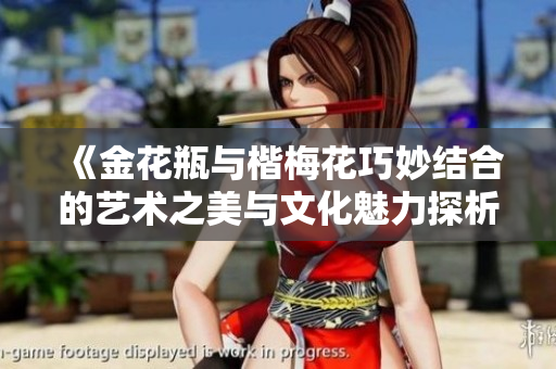 《金花瓶与楷梅花巧妙结合的艺术之美与文化魅力探析》