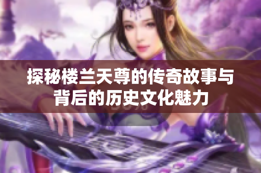 探秘楼兰天尊的传奇故事与背后的历史文化魅力