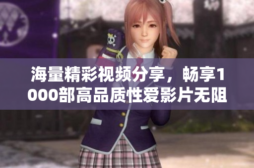 海量精彩视频分享，畅享1000部高品质性爱影片无阻畅看体验