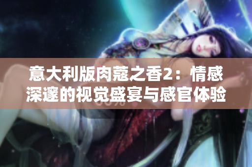 意大利版肉蔻之香2：情感深邃的视觉盛宴与感官体验