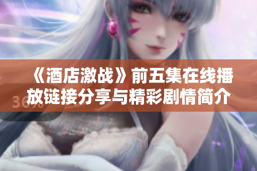《酒店激战》前五集在线播放链接分享与精彩剧情简介探索