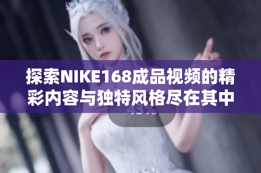 探索NIKE168成品视频的精彩内容与独特风格尽在其中