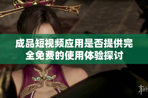 成品短视频应用是否提供完全免费的使用体验探讨