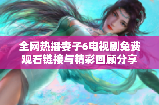 全网热播妻子6电视剧免费观看链接与精彩回顾分享