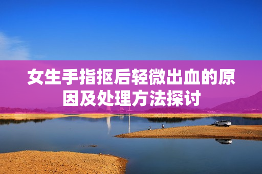 女生手指抠后轻微出血的原因及处理方法探讨