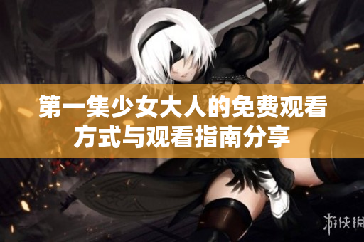第一集少女大人的免费观看方式与观看指南分享