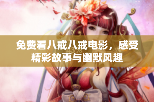 免费看八戒八戒电影，感受精彩故事与幽默风趣