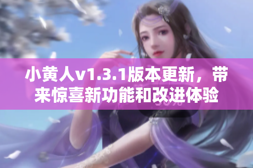 小黄人v1.3.1版本更新，带来惊喜新功能和改进体验