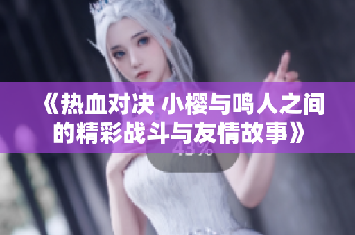 《热血对决 小樱与鸣人之间的精彩战斗与友情故事》