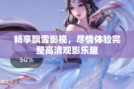 畅享飘雪影视，尽情体验完整高清观影乐趣