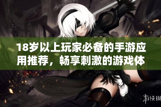 18岁以上玩家必备的手游应用推荐，畅享刺激的游戏体验