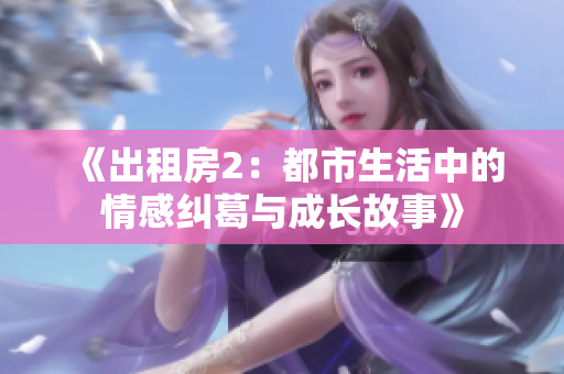 《出租房2：都市生活中的情感纠葛与成长故事》