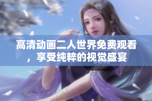 高清动画二人世界免费观看，享受纯粹的视觉盛宴