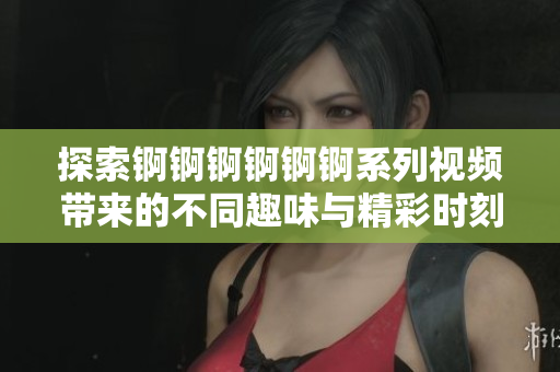 探索锕锕锕锕锕锕系列视频带来的不同趣味与精彩时刻
