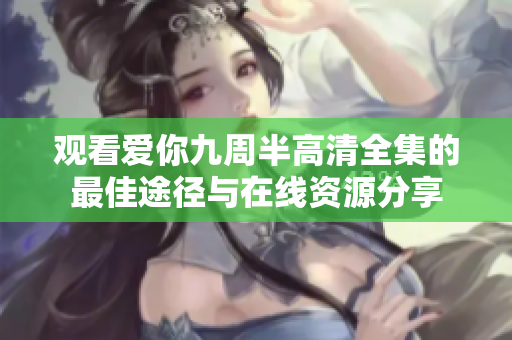 观看爱你九周半高清全集的最佳途径与在线资源分享