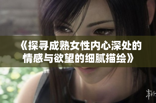 《探寻成熟女性内心深处的情感与欲望的细腻描绘》