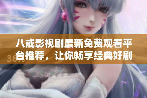 八戒影视剧最新免费观看平台推荐，让你畅享经典好剧不花钱