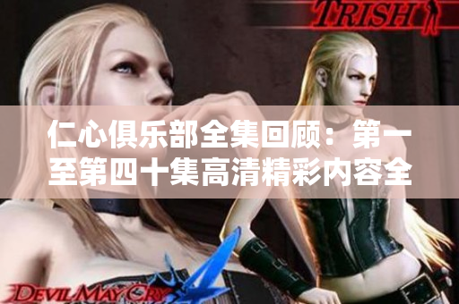 仁心俱乐部全集回顾：第一至第四十集高清精彩内容全盘汇总