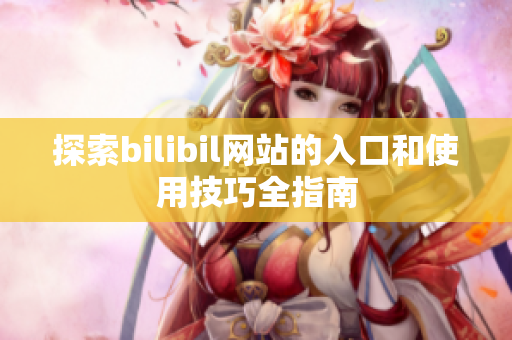 探索bilibil网站的入口和使用技巧全指南