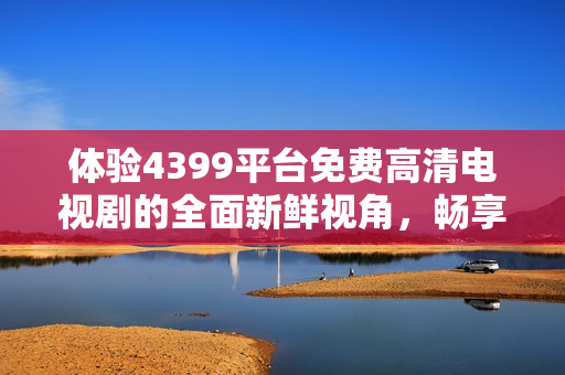 体验4399平台免费高清电视剧的全面新鲜视角，畅享无限精彩内容