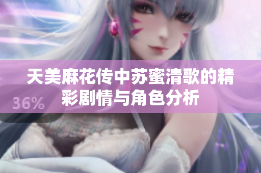 天美麻花传中苏蜜清歌的精彩剧情与角色分析