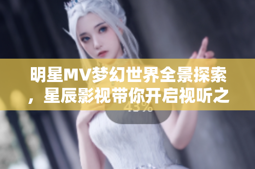 明星MV梦幻世界全景探索，星辰影视带你开启视听之旅
