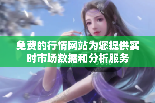 免费的行情网站为您提供实时市场数据和分析服务