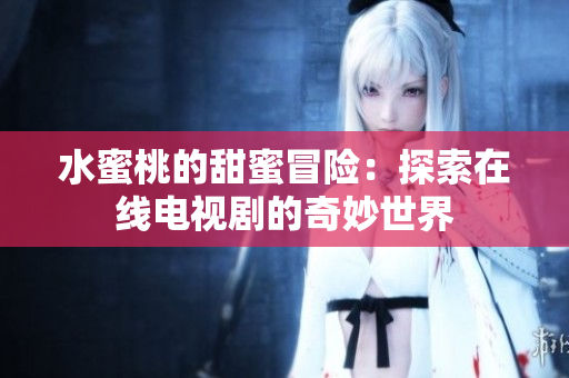 水蜜桃的甜蜜冒险：探索在线电视剧的奇妙世界