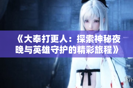 《大奉打更人：探索神秘夜晚与英雄守护的精彩旅程》