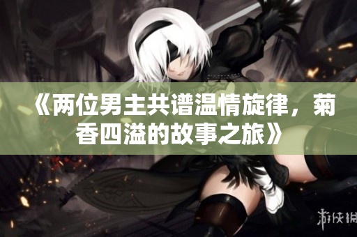 《两位男主共谱温情旋律，菊香四溢的故事之旅》
