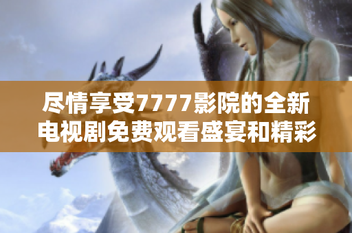 尽情享受7777影院的全新电视剧免费观看盛宴和精彩时刻