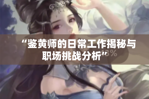 “鉴黄师的日常工作揭秘与职场挑战分析”