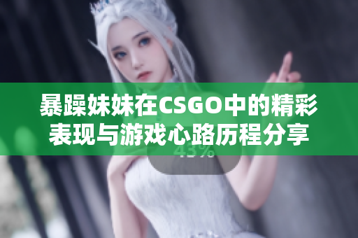 暴躁妹妹在CSGO中的精彩表现与游戏心路历程分享