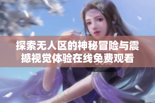 探索无人区的神秘冒险与震撼视觉体验在线免费观看