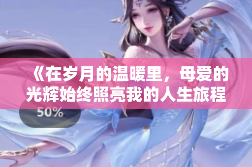 《在岁月的温暖里，母爱的光辉始终照亮我的人生旅程》
