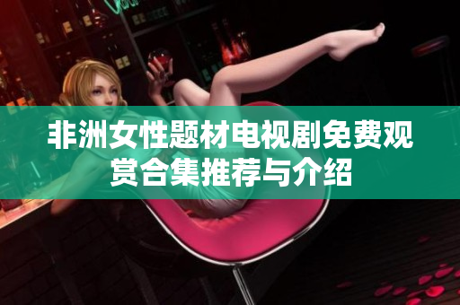 非洲女性题材电视剧免费观赏合集推荐与介绍