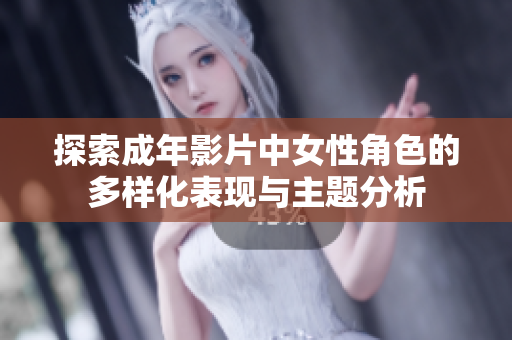 探索成年影片中女性角色的多样化表现与主题分析