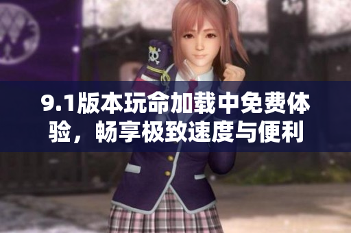 9.1版本玩命加载中免费体验，畅享极致速度与便利