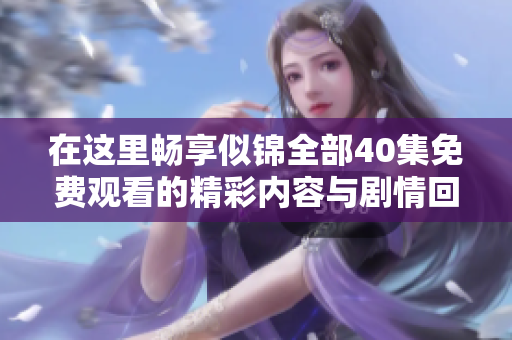 在这里畅享似锦全部40集免费观看的精彩内容与剧情回顾
