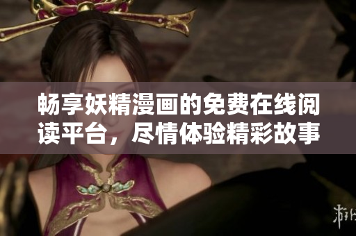 畅享妖精漫画的免费在线阅读平台，尽情体验精彩故事