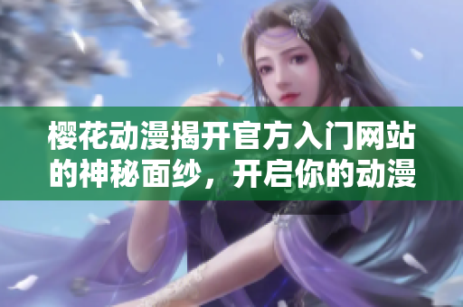 樱花动漫揭开官方入门网站的神秘面纱，开启你的动漫之旅