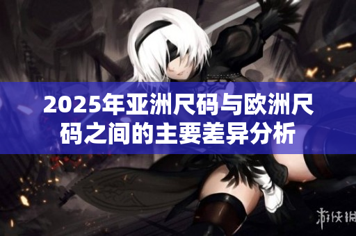 2025年亚洲尺码与欧洲尺码之间的主要差异分析