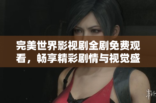 完美世界影视剧全剧免费观看，畅享精彩剧情与视觉盛宴