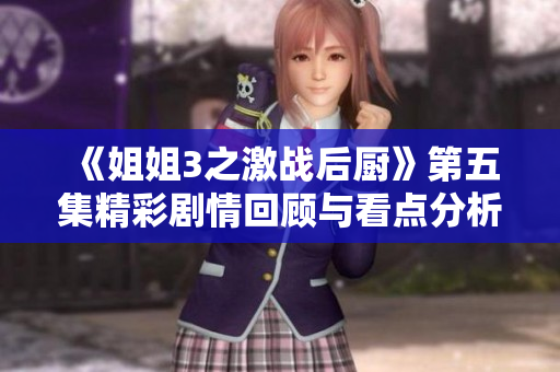 《姐姐3之激战后厨》第五集精彩剧情回顾与看点分析