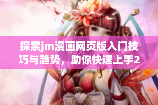 探索jm漫画网页版入门技巧与趋势，助你快速上手2025