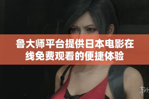 鲁大师平台提供日本电影在线免费观看的便捷体验