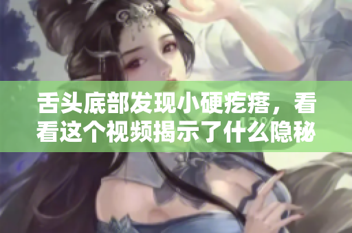 舌头底部发现小硬疙瘩，看看这个视频揭示了什么隐秘真相