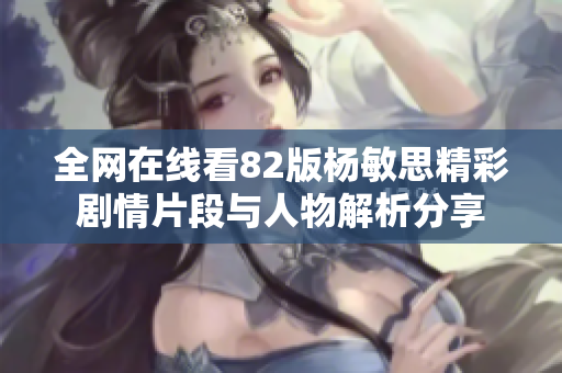 全网在线看82版杨敏思精彩剧情片段与人物解析分享